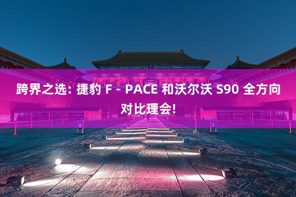 跨界之选: 捷豹 F - PACE 和沃尔沃 S90 全方向