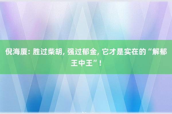 倪海厦: 胜过柴胡, 强过郁金, 它才是实在的“解郁王中王”