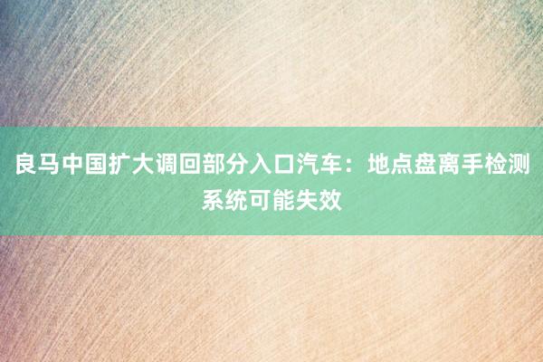 良马中国扩大调回部分入口汽车：地点盘离手检测系统可能失效