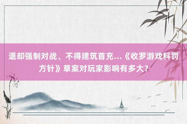 退却强制对战、不得建筑首充...《收罗游戏科罚方针》草案对玩家影响有多大？